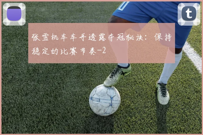 张雪机车车手透露夺冠秘诀：保持稳定的比赛节奏