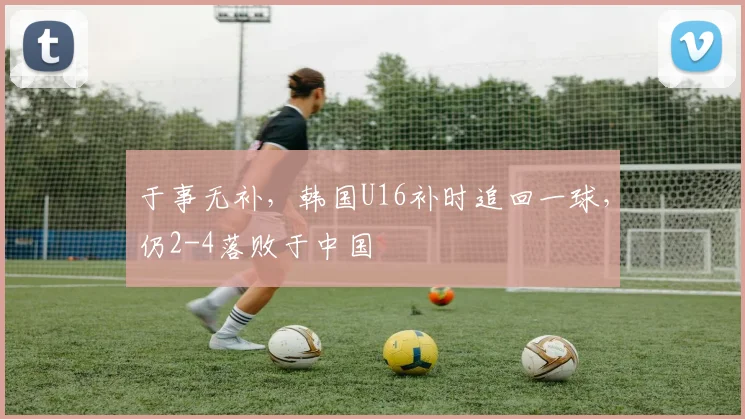 于事无补，韩国U16补时追回一球，仍2-4落败于中国