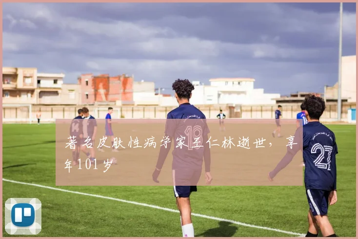  著名皮肤性病学家王仁林逝世，享年101岁