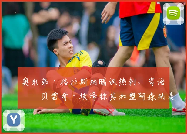 奥利弗·格拉斯纳暗讽热刺，寄语埃贝雷奇·埃泽称其加盟阿森纳是‘正确决定’