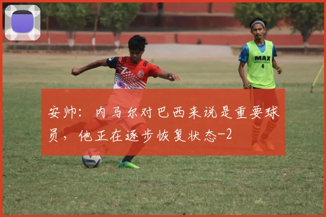 安帅：内马尔对巴西来说是重要球员，他正在逐步恢复状态