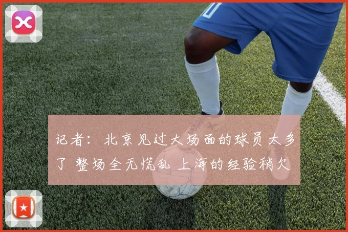 记者：北京见过大场面的球员太多了 整场全无慌乱 上海的经验稍欠