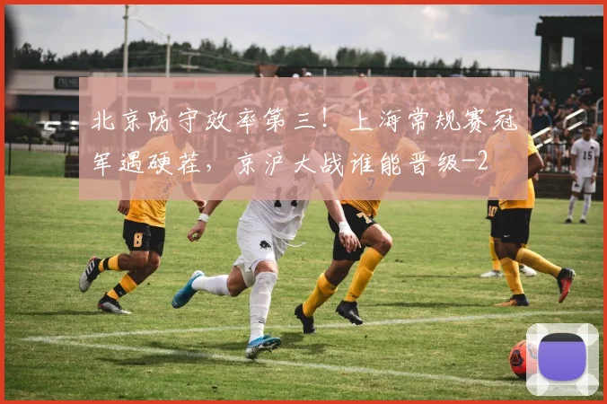 北京防守效率第三！上海常规赛冠军遇硬茬，京沪大战谁能晋级