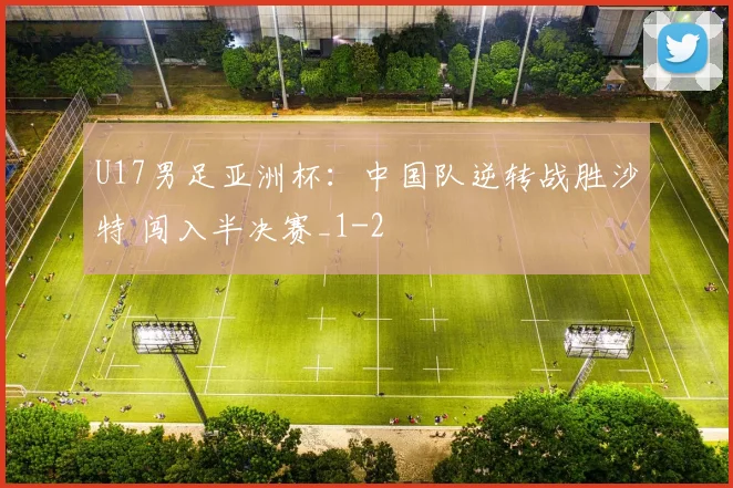 U17男足亚洲杯：中国队逆转战胜沙特 闯入半决赛_1