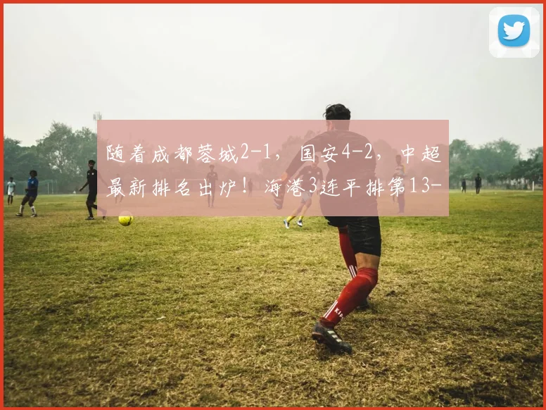 随着成都蓉城2-1，国安4-2，中超最新排名出炉！海港3连平排第13