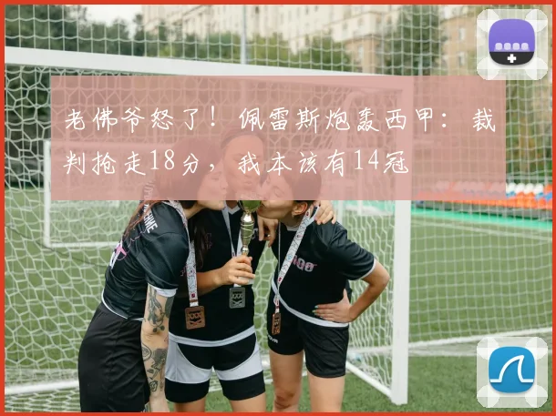 老佛爷怒了！佩雷斯炮轰西甲：裁判抢走18分，我本该有14冠