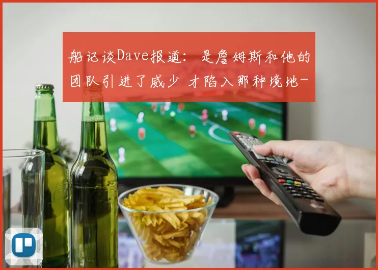 船记谈Dave报道：是詹姆斯和他的团队引进了威少 才陷入那种境地