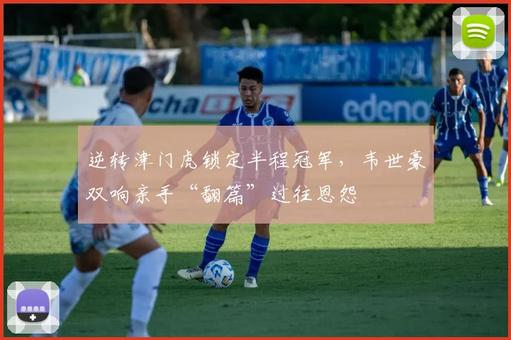逆转津门虎锁定半程冠军，韦世豪双响亲手“翻篇”过往恩怨