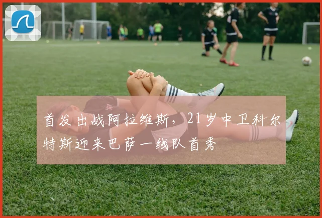 首发出战阿拉维斯，21岁中卫科尔特斯迎来巴萨一线队首秀