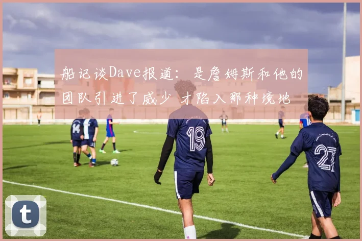 船记谈Dave报道：是詹姆斯和他的团队引进了威少 才陷入那种境地