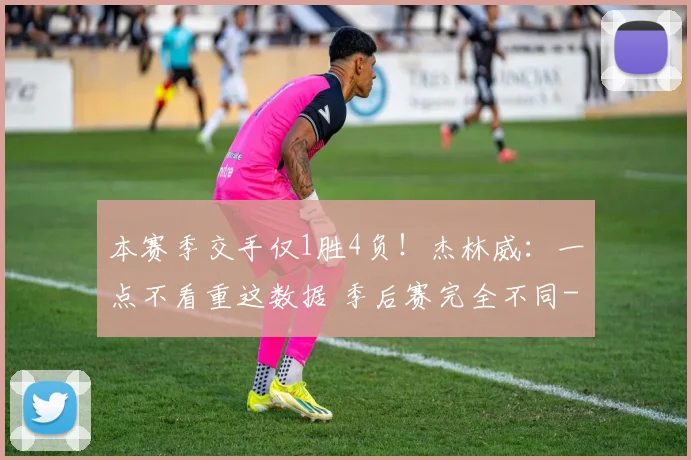 本赛季交手仅1胜4负！杰林威：一点不看重这数据 季后赛完全不同