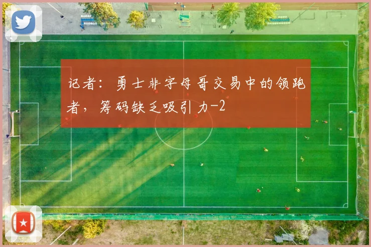 记者：勇士非字母哥交易中的领跑者，筹码缺乏吸引力