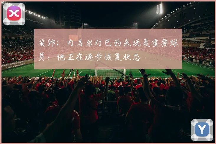 安帅：内马尔对巴西来说是重要球员，他正在逐步恢复状态