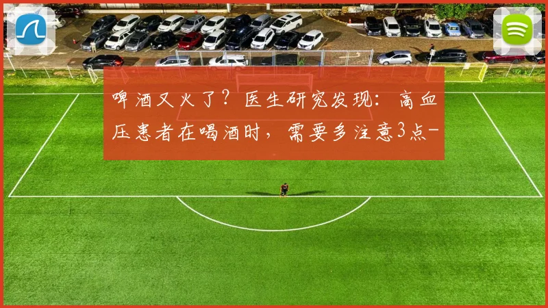 啤酒又火了？医生研究发现：高血压患者在喝酒时，需要多注意3点
