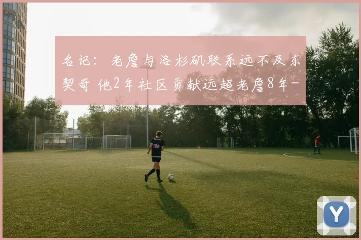 名记：老詹与洛杉矶联系远不及东契奇 他2年社区贡献远超老詹8年