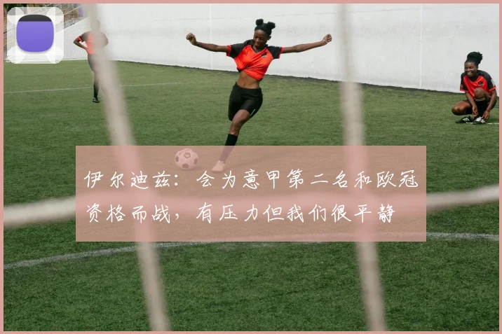 伊尔迪兹：会为意甲第二名和欧冠资格而战，有压力但我们很平静