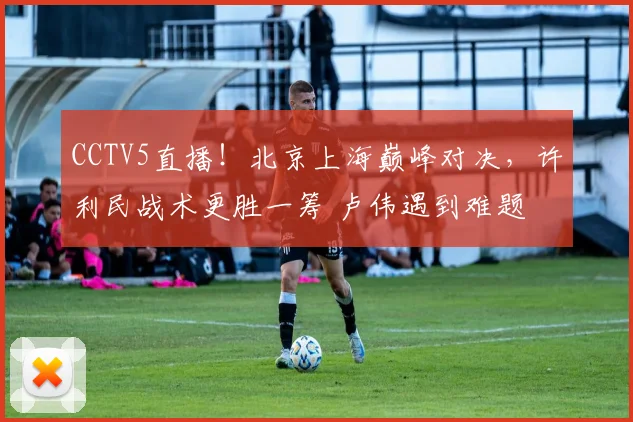 CCTV5直播！北京上海巅峰对决，许利民战术更胜一筹 卢伟遇到难题