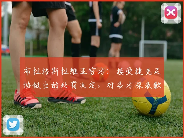 布拉格斯拉维亚官方：接受捷克足协做出的处罚决定，对各方深表歉意