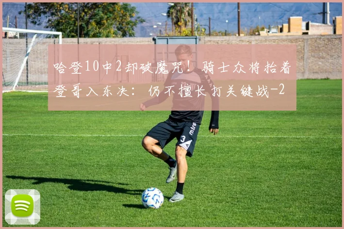 哈登10中2却破魔咒！骑士众将抬着登哥入东决：仍不擅长打关键战
