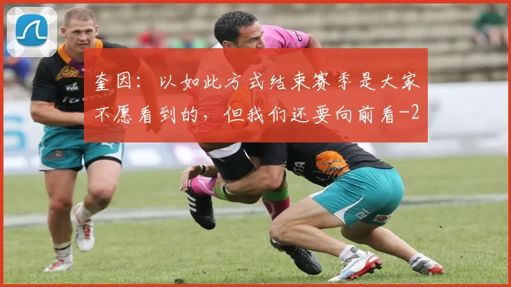 奎因：以如此方式结束赛季是大家不愿看到的，但我们还要向前看