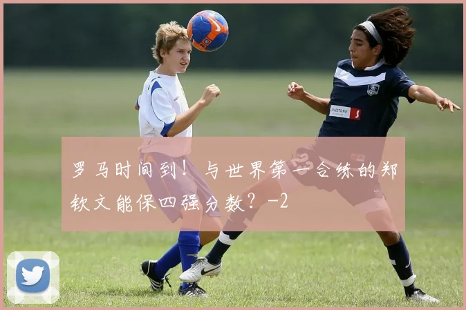 罗马时间到！与世界第一合练的郑钦文能保四强分数？