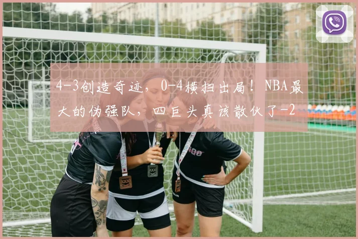 4-3创造奇迹，0-4横扫出局！NBA最大的伪强队，四巨头真该散伙了