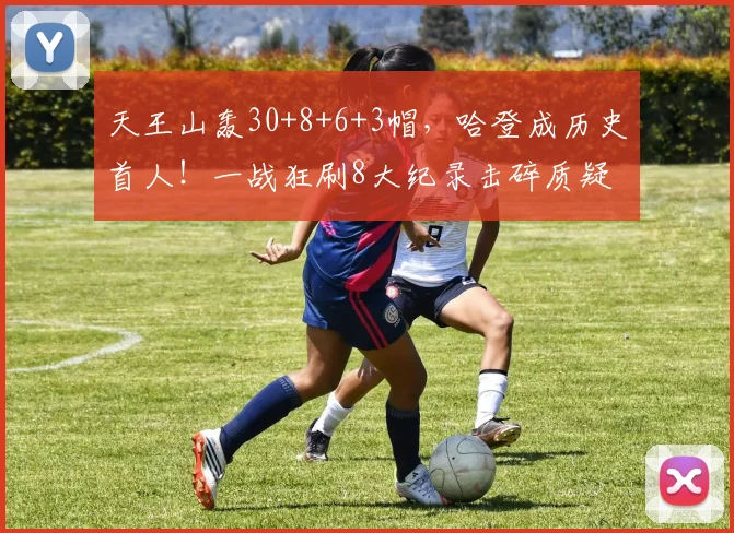 天王山轰30+8+6+3帽，哈登成历史首人！一战狂刷8大纪录击碎质疑
