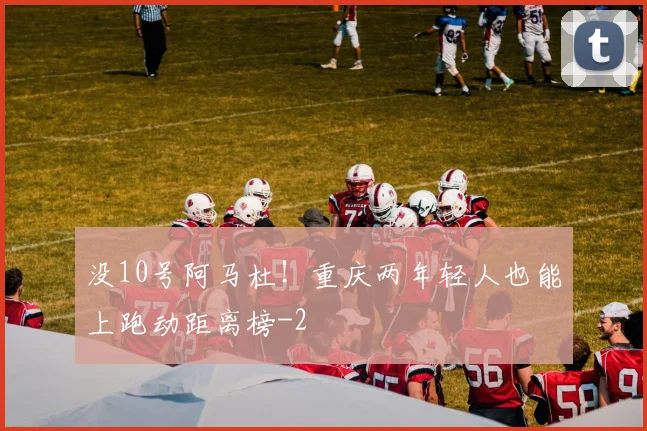 没10号阿马杜！重庆两年轻人也能上跑动距离榜