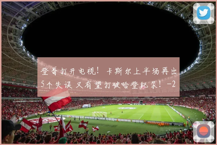 登哥打开电视！卡斯尔上半场再出5个失误 又有望打破哈登纪录！