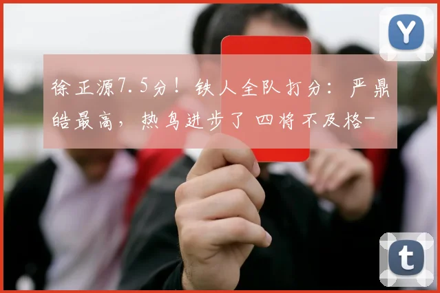 徐正源7.5分！铁人全队打分：严鼎皓最高，热鸟进步了 四将不及格