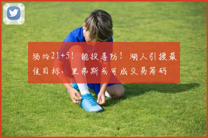 场均21+5！能投善防！湖人引援最佳目标，里弗斯或可成交易筹码