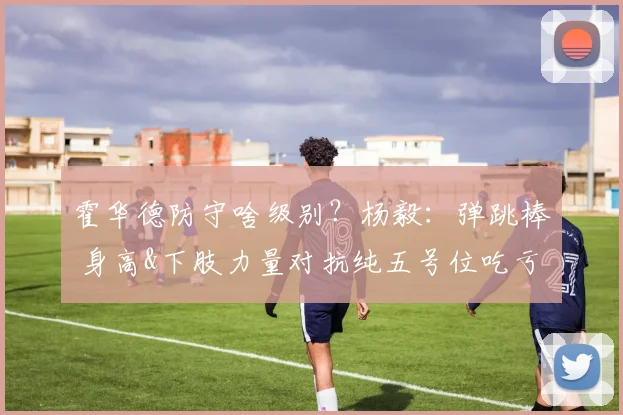 霍华德防守啥级别？杨毅：弹跳棒 身高&下肢力量对抗纯五号位吃亏